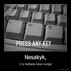 Nesakyk, - ir tu kažkada tokio norėjai