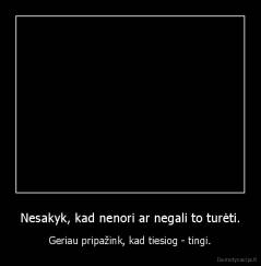 Nesakyk, kad nenori ar negali to turėti. - Geriau pripažink, kad tiesiog - tingi.