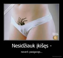 Nesidžiauk įkišęs - - neverk pasigavęs...