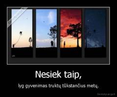 Nesiek taip, - lyg gyvenimas truktų tūkstančius metų.