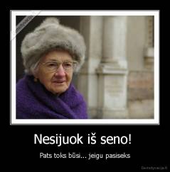 Nesijuok iš seno!  - Pats toks būsi... jeigu pasiseks