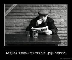 Nesijuok iš seno! Pats toks būsi...jeigu pasiseks. - 