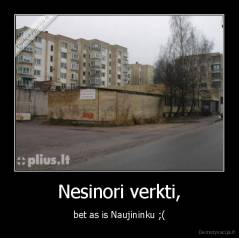Nesinori verkti, - bet as is Naujininku ;(
