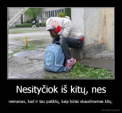 Nesityčiok iš kitų, nes - nemanau, kad ir tau patiktų, kaip būtai skaudinamas kitų.