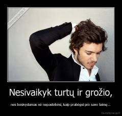 Nesivaikyk turtų ir grožio, - nes besivydamas nė nepastebėsi, kaip prabėgsi pro savo laimę...