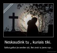 Neskaudink tu , kuriais tiki.  - Galbut,galbut jie sendien tyli, Bet zinok tu jiems rupi...