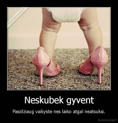 Neskubek gyvent - Pasidziaug vaikyste nes laiko atgal neatsuksi.