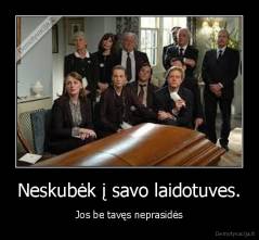 Neskubėk - į savo laidotuves. Jos be tavęs neprasidės.