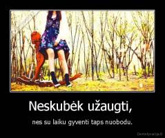 Neskubėk užaugti,  - nes su laiku gyventi taps nuobodu.