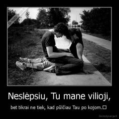 Neslėpsiu, Tu mane vilioji, - bet tikrai ne tiek, kad pūlčiau Tau po kojom.	 