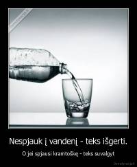 Nespjauk į vandenį - teks išgerti. - O jei spjausi kramtoškę - teks suvalgyt