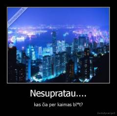 Nesupratau.... - kas čia per kaimas bl*t?