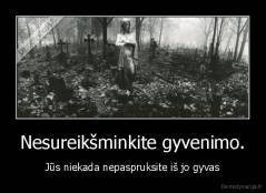 Nesureikšminkite gyvenimo. - Jūs niekada nepaspruksite iš jo gyvas