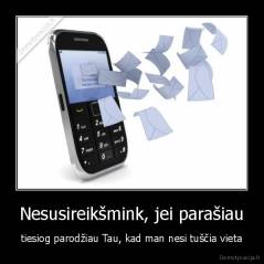 Nesusireikšmink, jei parašiau - tiesiog parodžiau Tau, kad man nesi tuščia vieta