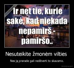 Nesuteikite žmonėm vilties  - Nes ją prarade gali neištverti to skausmo.