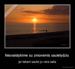 Nesvaistykime su zmonemis saulelydziu  - jei tekant saulei ju nera salia
