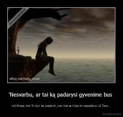 'Nesvarbu, ar tai ką padarysi gyvenime bus  - reikšmiga, bet Tu turi tai padaryti, nes niekas kitas to nepadarys už Tave...