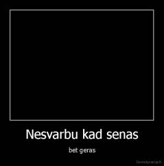 Nesvarbu kad senas - bet geras