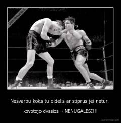 Nesvarbu koks tu didelis ar stiprus jei neturi  - kovotojo dvasios  - NENUGALĖSI!!!