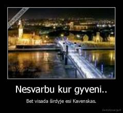 Nesvarbu kur gyveni.. - Bet visada širdyje esi Kavenskas.