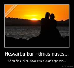 Nesvarbu kur likimas nuves... - Aš amžinai būsiu tavo ir to niekas nepakeis...