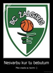 Nesvarbu kur tu bebutum - Mes visada su tavimi :)