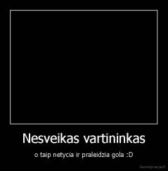 Nesveikas vartininkas - o taip netycia ir praleidzia gola :D