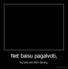 Net baisu pagalvoti, - ką toks ant ledo darytų.