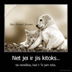 Net jei ir jis kitoks.. - tai nereiškia, kad ir Tu jam toks.