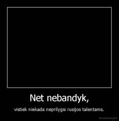Net nebandyk, - vistiek niekada neprilygsi rusijos talentams.