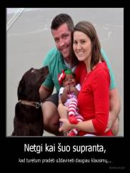 Netgi kai šuo supranta, - kad turėtum pradėti uždavinėti daugiau klausimų...
