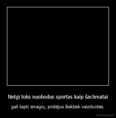 Netgi toks nuobodus sportas kaip šachmatai - gali tapti smagiu, pridėjus šiektiek vaizduotės.
