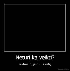 Neturi ką veikti? - Pasitikrink, gal turi talentą.