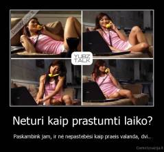 Neturi kaip prastumti laiko? - Paskambink jam, ir nė nepastebėsi kaip praeis valanda, dvi..