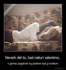 Neverk dėl to, kad neturi valentino,  - o geriau pagalvok ką padarei kad jį turėtum