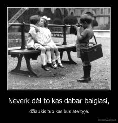 Neverk dėl to kas dabar baigiasi, -  džiaukis tuo kas bus ateityje.