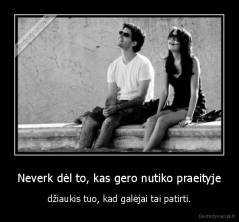 Neverk dėl to, kas gero nutiko praeityje - džiaukis tuo, kad galėjai tai patirti.