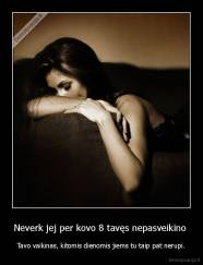 Neverk jej per kovo 8 tavęs nepasveikino  - Tavo vaikinas, kitomis dienomis jiems tu taip pat nerupi.