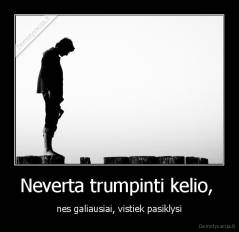 Neverta trumpinti kelio,  - nes galiausiai, vistiek pasiklysi