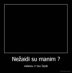 Nežaidi su manim ? - neleisiu ir tau žaisti