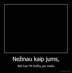 Nežinau kaip jums, - Bet man 99 žodžių per mažai