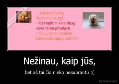 Nežinau, kaip jūs, - bet aš tai čia nieko nesuprantu :(