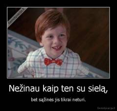 Nežinau kaip ten su sielą, - bet sąžinės jis tikrai neturi.