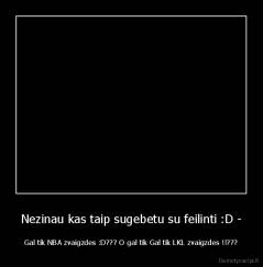 Nezinau kas taip sugebetu su feilinti :D - - Gal tik NBA zvaigzdes :D??? O gal tik Gal tik LKL zvaigzdes !!???