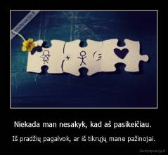 Niekada man nesakyk, kad aš pasikeičiau.  - Iš pradžių pagalvok, ar iš tikrųjų mane pažinojai.