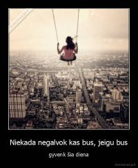 Niekada negalvok kas bus, jeigu bus - gyvenk šia diena