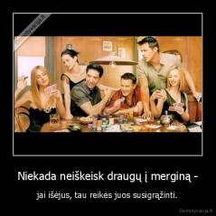 Niekada neiškeisk draugų į merginą - - jai išėjus, tau reikės juos susigrąžinti.