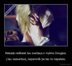 Niekada neiškeisk tau svarbaus ir mylimo žmogaus  - į tau nesvarbius, nepamiršk jie tau to nepakeis.
