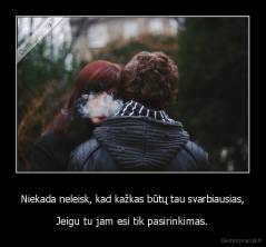 Niekada neleisk, kad kažkas būtų tau svarbiausias, - Jeigu tu jam esi tik pasirinkimas.