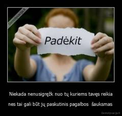 Niekada nenusigręžk nuo tų kuriems tavęs reikia - nes tai gali būt jų paskutinis pagalbos  šauksmas 